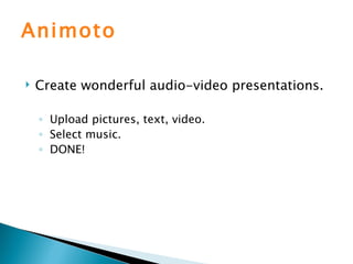 Animoto Create wonderful audio-video presentations. Upload pictures, text, video. Select music. DONE! 