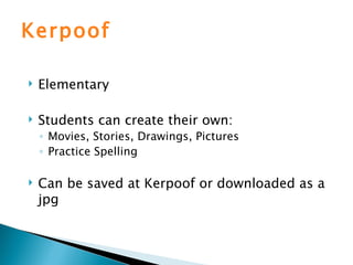 Kerpoof Elementary Students can create their own: Movies, Stories, Drawings, Pictures Practice Spelling Can be saved at Kerpoof or downloaded as a jpg 