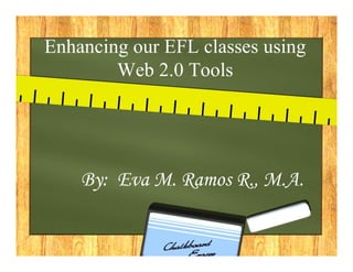 Enhancing our EFL classes using
        Web 2.0 Tools




    By: Eva M. Ramos R., M.A.
 