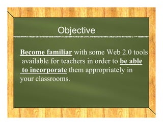 Objective

Become familiar with some Web 2.0 tools
 available for teachers in order to be able
 to incorporate them appropriately in
your classrooms.
 