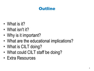 Outline What is it? What isn't it? Why is it important? What are the educational implications? What is CILT doing? What could CILT staff be doing? Extra Resources 