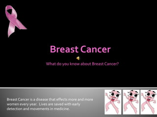 What do you know about Breast Cancer?
Breast Cancer is a disease that effects more and more
women every year. Lives are saved with early
detection and movements in medicine.
 