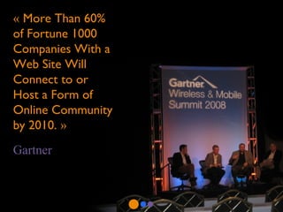 «  More Than 60% of Fortune 1000 Companies With a Web Site Will Connect to or Host a Form of Online Community by 2010.  » Gartner 