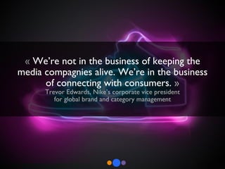 «  We’re not in the business of keeping the media compagnies alive. We’re in the business of connecting with consumers.  » Trevor Edwards, Nike’s corporate vice president for global brand and category management 