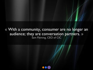 «  With a community, consumer are no longer an audience; they are conversation partners.  » Sam Fleming, CEO of CIC 