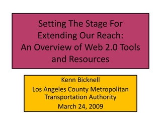 Setting The Stage For
    Extending Our Reach:
An Overview of Web 2.0 Tools
       and Resources

           Kenn Bicknell
  Los Angeles County Metropolitan
      Transportation Authority
          March 24, 2009
 