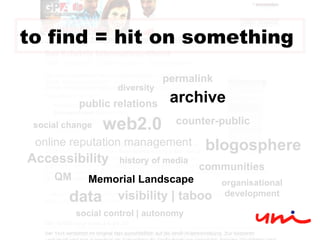web2.0 QM history of media counter-public online reputation management blogosphere public relations communities social change Accessibility visibility | taboo organisational development social control | autonomy data diversity permalink archive Memorial Landscape to find = hit on something  