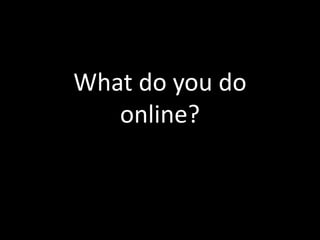 What do you do
   online?
 