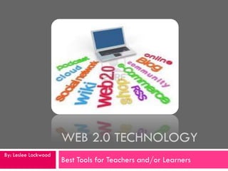 WEB 2.0 TECHNOLOGY
By: Leslee Lockwood
                      Best Tools for Teachers and/or Learners
 