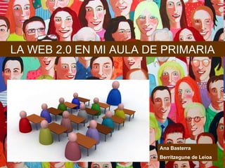 LA WEB 2.0 EN MI AULA DE PRIMARIA Ana Basterra Berritzegune de Leioa 