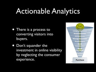 Actionable Analytics

• There is a process to
  converting visitors into
  buyers.
• Don’t squander the
  investment in online visibility
  by neglecting the consumer
  experience.
 