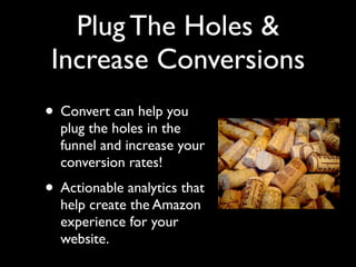 Plug The Holes &
 Increase Conversions
• Convert can help you
  plug the holes in the
  funnel and increase your
  conversion rates!
• Actionable analytics that
  help create the Amazon
  experience for your
  website.
 