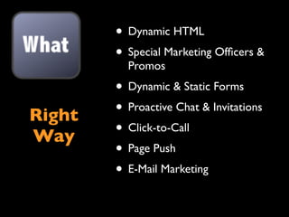 • Dynamic HTML
        • Special Marketing Ofﬁcers &
          Promos
        • Dynamic & Static Forms
Right   • Proactive Chat & Invitations
Way     • Click-to-Call
        • Page Push
        • E-Mail Marketing
 