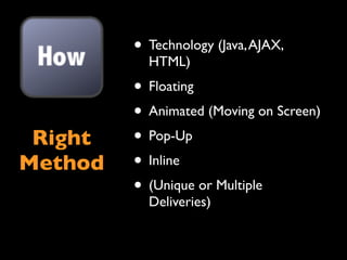 • Technology (Java, AJAX,
           HTML)
         • Floating
         • Animated (Moving on Screen)
 Right   • Pop-Up
Method   • Inline
         • (Unique or Multiple
           Deliveries)
 
