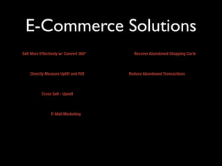 E-Commerce Solutions
Sell More Effectively w/ Convert 360º     Recover Abandoned Shopping Carts



    Directly Measure Uplift and ROI     Reduce Abandoned Transactions



           Cross Sell - Upsell



                E-Mail Marketing
 