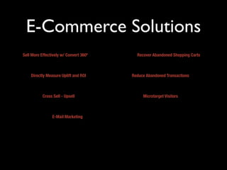 E-Commerce Solutions
Sell More Effectively w/ Convert 360º     Recover Abandoned Shopping Carts



    Directly Measure Uplift and ROI     Reduce Abandoned Transactions



           Cross Sell - Upsell               Microtarget Visitors



                E-Mail Marketing
 