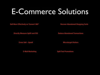 E-Commerce Solutions
Sell More Effectively w/ Convert 360º       Recover Abandoned Shopping Carts



    Directly Measure Uplift and ROI      Reduce Abandoned Transactions



           Cross Sell - Upsell                 Microtarget Visitors



                E-Mail Marketing        Split Test Promotions
 