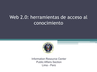 Web 2.0: herramientas de acceso al conocimiento InformationResourceCenter PublicAffairsSection Lima - Perú 