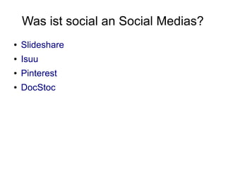 Was ist social an Social Medias?
●   Slideshare
●   Isuu
●   Pinterest
●   DocStoc
 