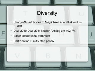 Diversity
●
    Handys/Smartphones  Möglichkeit überall aktuell zu
      sein
●
    Dez. 2010-Dez. 2011 Nutzer-Anstieg um 102,7%
●
    Bilder international verbreitet
●
    Partizipation  aktiv statt passiv
 