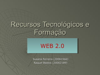 Recursos Tecnológicos e Formação Susana Ferreira (20061566) Raquel Bastos (20062189) WEB 2.0 