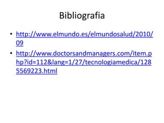 Bibliografia
• http://www.elmundo.es/elmundosalud/2010/
09
• http://www.doctorsandmanagers.com/item.p
hp?id=112&lang=1/27/tecnologiamedica/128
5569223.html