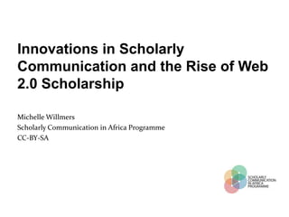 Innovations in Scholarly
Communication and the Rise of Web
2.0 Scholarship

Michelle Willmers
Scholarly Communication in Africa Programme
CC-BY-SA
 