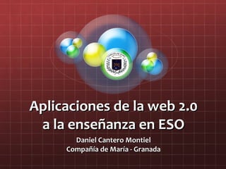 Aplicaciones de la web 2.0 a la enseñanza en ESO Daniel Cantero Montiel Compañía de María - Granada 