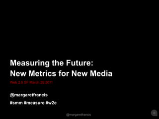 Web 2.0 SF March 29 2011 Measuring the Future: New Metrics for New Media @margaretfrancis #smm #measure #w2e 