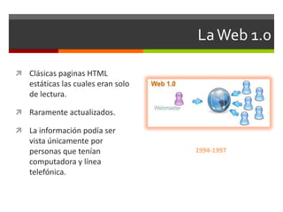 La Web 1.0

 Clásicas paginas HTML
   estáticas las cuales eran solo
   de lectura.

 Raramente actualizados.

 La info...