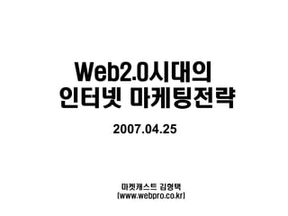 Web2.0시대의
인터넷 마케팅전략
   2007.04.25



    마켓캐스트 김형택
   (www.webpro.co.kr)
 