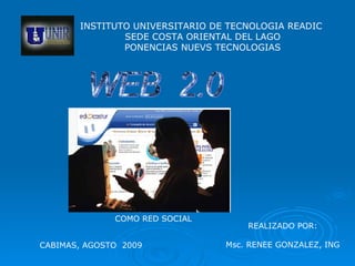 INSTITUTO UNIVERSITARIO DE TECNOLOGIA READIC  SEDE COSTA ORIENTAL DEL LAGO PONENCIAS NUEVS TECNOLOGIAS REALIZADO POR: Msc. RENEE GONZALEZ, ING CABIMAS, AGOSTO  2009 WEB  2.0 COMO RED SOCIAL 