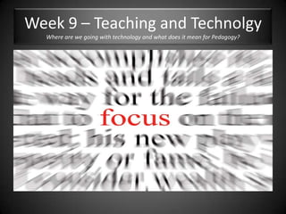 Week 9 – Teaching and TechnolgyWhere are we going with technology and what does it mean for Pedagogy?