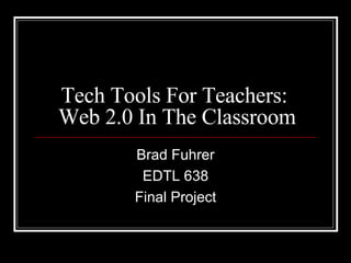 Tech Tools For Teachers:  Web 2.0 In The Classroom Brad Fuhrer EDTL 638 Final Project 