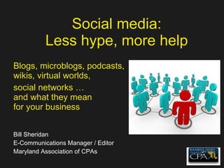 Social media: Less hype, more help Blogs, microblogs, podcasts, wikis, virtual worlds, social networks … and what they mean for your business Bill Sheridan E-Communications Manager / Editor Maryland Association of CPAs 