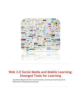 Web 2.0 Social Media and Mobile Learning:
      Emerged Tools for Learning
  Skip Ward’s Blog Entries from “Communication, Learning and Coaching to Drive
  Behavioral and Organizational Change”
 