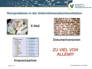 Kernprobleme in der Unternehmenskommunikation



                       E-Mail



                                Dokumentversionen


                                ZU VIEL VON
                                  ALLEM!!!
            Ansprechpartner
Seite 15 / 27                              Soziale Applikationen. Ein Überblick.
 