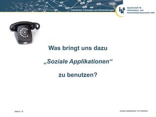 Was bringt uns dazu

               „Soziale Applikationen“

                    zu benutzen?




Seite 6 / 27                             Soziale Applikationen. Ein Überblick.
 