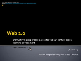 Web 2.0 Harry Potter theme song obtained from:  BeeMP3, http://beemp3.com/download.php?file=1937943&song=Main+Theme Demystifying its purpose & uses for the 21st century digital learning environment (Harry Potter style...) 30 Jan 2009 Written and presented by your School Librarian 