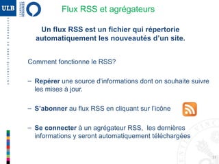 13
Agrégateurs de flux
Centraliser l’ensemble des flux RSS auxquels on est abonné
Types d’agrégateurs :
• Web (en ligne) : Feedly, Netvibes [  Voir atelier pratique]
• Desktop (hors ligne): Feedreader
Web 2.0 : Principaux outils
 