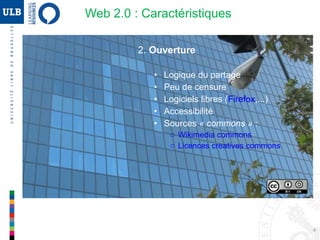 4
2. Ouverture
• Logique du partage
• Peu de censure
• Logiciels libres (Firefox,...)
• Accessibilité
• Sources « commons » :
o Wikimedia commons
o Licences creatives commons
Web 2.0 : Caractéristiques
 