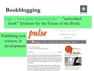 Bookblogging http://www.pulsethebook.com/   - “networked book” (Institute for the Future of the Book) Publishing new content, in development 