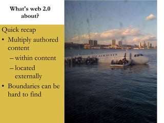 What's web 2.0 about? Quick recap Multiply authored content within content located externally Boundaries can be hard to find 