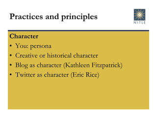 Practices and principles Character You: persona Creative or historical character Blog as character (Kathleen Fitzpatrick) Twitter as character (Eric Rice) 