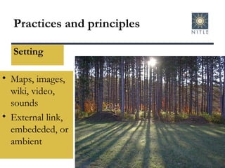 Practices and principles Setting Maps, images, wiki, video, sounds External link, embededed, or ambient 
