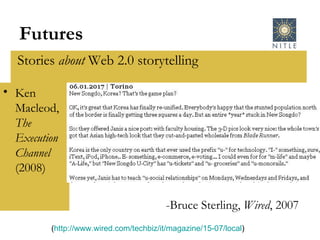 Futures Stories  about  Web 2.0 storytelling Ken Macleod,  The Execution Channel  (2008)  ( http://www.wired.com/techbiz/it/magazine/15-07/local ) -Bruce Sterling,  Wired , 2007 