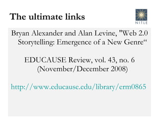 The ultimate links Bryan Alexander and Alan Levine, "Web 2.0 Storytelling: Emergence of a New Genre“ EDUCAUSE Review, vol. 43, no. 6 (November/December 2008) http://www.educause.edu/library/erm0865   