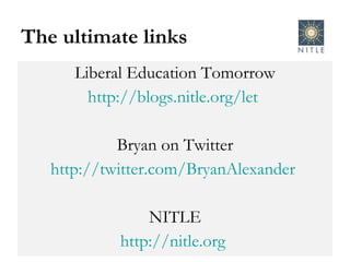 The ultimate links Liberal Education Tomorrow http://blogs.nitle.org/let   Bryan on Twitter http://twitter.com/BryanAlexander   NITLE http://nitle.org   