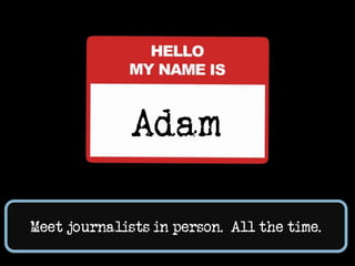 Adam<br />Meet journalists in person.  All the time.<br />