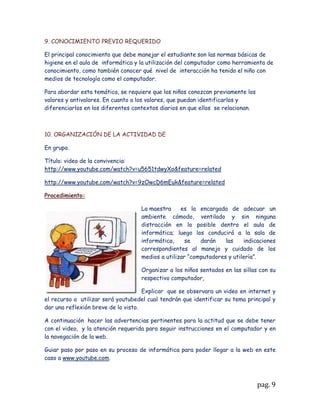 ¿Cómo se puede promover en la educación a distancia la “creación social del
conocimiento”?


Rta: Se podría infundir partiendo de temas que nos interesan, incentivando a la vez a construir
por medio de la web 2.0 redes enfocados en la construcción de conocimientos, donde implique
utilizar lo aprendido y sé manejen las herramientas, servicios y actividades ofrecidas.
Promover una educación virtual a través de una tendencia socializadora, teniendo presente que
el estudiante; tanto afuera del salón como en el aula de clase, aprende cada día y en constante
momento; y esto nos brinda la oportunidad de hacer partícipes a las nuevas tecnologías en el
contexto educativo. Una de las principales ventajas de la web 2.0 en la educación para
promover consiste en la capacidad de crear sociedades virtuales sin necesidad de tener un
personal dedicado al control de accesos, sino simplemente al monitoreo de contenidos, para
evitar la publicación de contenidos inadecuados o falsos en sitios educativos.



Publique en su blog una entrada con el desarrollo de este aprenda debatiendo e invite
a un compañer@ a ver su blog y a dejar comentarios sobre esta entrada para que se
pueda realizar un corto debate al respecto.



             APRENDA EVALUANDO Los Juicios Valorativos


Como última actividad pero no menos importante PROPONGA Y SUSTENTE: ¿Cómo
utilizaría herramientas Web 2.0 (correo electrónico, Google Docs, blogs, scribd, wikis) en
la creación de un AMBIENTE VIRTUAL DE APRENDIZAJE que apoye los procesos de
aprendizaje presenciales (aula física) en cualquiera de las áreas del
conocimiento…particularmente en su área de formación (elegir un tema)? La propuesta
debe tener claramente especificados los objetivos, el tipo de
actividades, los recursos a utilizar, la forma de evaluar, los mecanismos de comunicación
a utilizar…. Como mínimo.


Rta:
       AMBIENTE VIRTUAL DE APRENDIZAJE PLAN DE ACTIVIDADES



PROPUESTA DE TRABAJO



                                                                                          pag. 9
 